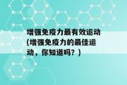 增强免疫力最有效运动(增强免疫力的最佳运动，你知道吗？)