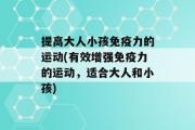 提高大人小孩免疫力的运动(有效增强免疫力的运动，适合大人和小孩)