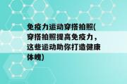 免疫力运动穿搭拍照(穿搭拍照提高免疫力，这些运动助你打造健康体魄)