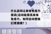 什么运动让身体免疫力提高(运动能提高身体免疫力，如何运动使我们更健康？)