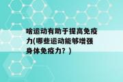 啥运动有助于提高免疫力(哪些运动能够增强身体免疫力？)