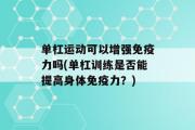 单杠运动可以增强免疫力吗(单杠训练是否能提高身体免疫力？)