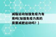 减脂运动加强免疫力有用吗(加强免疫力真的需要减肥运动吗？)