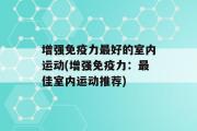 增强免疫力最好的室内运动(增强免疫力：最佳室内运动推荐)