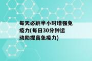 每天必跳半小时增强免疫力(每日30分钟运动助提高免疫力)