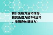 提升免疫力运动推荐(提高免疫力的5种运动，增强身体抵抗力)