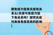 跟免疫力低有炎症有关系么(炎症与免疫力低下有关系吗？探究炎症对身体免疫系统的影响)