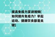 提高免疫力宣讲视频(如何提升免疫力？早起运动、健康饮食都是关键)