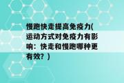 慢跑快走提高免疫力(运动方式对免疫力有影响：快走和慢跑哪种更有效？)