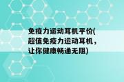 免疫力运动耳机平价(超值免疫力运动耳机，让你健康畅通无阻)