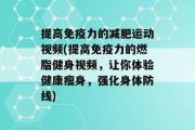 提高免疫力的减肥运动视频(提高免疫力的燃脂健身视频，让你体验健康瘦身，强化身体防线)