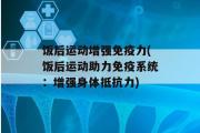 饭后运动增强免疫力(饭后运动助力免疫系统：增强身体抵抗力)