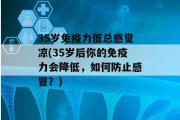 35岁免疫力低总感觉凉(35岁后你的免疫力会降低，如何防止感冒？)