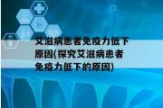 艾滋病患者免疫力低下原因(探究艾滋病患者免疫力低下的原因)