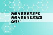 免疫力低皮肤发白吗(免疫力低会导致皮肤发白吗？)