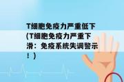 T细胞免疫力严重低下(T细胞免疫力严重下滑：免疫系统失调警示！)