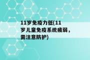 11岁免疫力低(11岁儿童免疫系统疲弱，需注意防护)