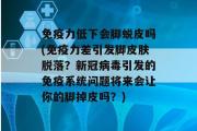 免疫力低下会脚蜕皮吗(免疫力差引发脚皮肤脱落？新冠病毒引发的免疫系统问题将来会让你的脚掉皮吗？)