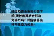 打完疫苗会免疫力低下吗(接种疫苗后会影响免疫力吗？详解疫苗接种与免疫力关系)