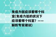 免疫力低应该看哪个科室(免疫力低的状况下应该看哪个科室？——解析专家建议)