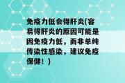 免疫力低会得肝炎(容易得肝炎的原因可能是因免疫力低，而非单纯传染性感染，建议免疫保健！)