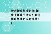 搬进新家免疫力低(新房子环境不适应？如何提升免疫力应对挑战！)