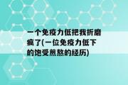 一个免疫力低把我折磨疯了(一位免疫力低下的饱受煎熬的经历)