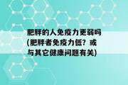 肥胖的人免疫力更弱吗(肥胖者免疫力低？或与其它健康问题有关)