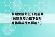 长期免疫力低下的后果(长期免疫力低下会对身体造成什么影响？)