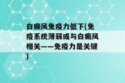 白癫风免疫力低下(免疫系统薄弱或与白癜风相关——免疫力是关键)