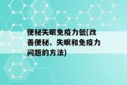 便秘失眠免疫力低(改善便秘、失眠和免疫力问题的方法)