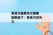 免疫力指数为3(健康指数低下：免疫力仅为3)