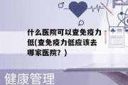 什么医院可以查免疫力低(查免疫力低应该去哪家医院？)