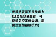 老是感冒是不是免疫力低(总是容易感冒，可能是免疫系统失调，需要注意加强抵抗力)