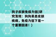 狗子皮肤免疫力低(研究发现：狗狗易患皮肤疾病，免疫力低下是一个重要因素！)