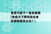 免疫力低下一身皮肤病(免疫力下降导致全身皮肤疾病怎么办？)