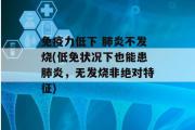 免疫力低下 肺炎不发烧(低免状况下也能患肺炎，无发烧非绝对特征)