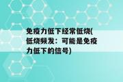 免疫力低下经常低烧(低烧频发：可能是免疫力低下的信号)