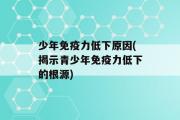 少年免疫力低下原因(揭示青少年免疫力低下的根源)