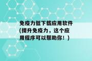 免疫力低下载应用软件(提升免疫力，这个应用程序可以帮助你！)