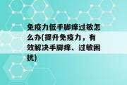 免疫力低手脚痒过敏怎么办(提升免疫力，有效解决手脚痒、过敏困扰)