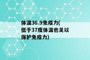 体温36.9免疫力(低于37度体温也足以保护免疫力)