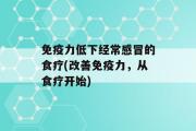 免疫力低下经常感冒的食疗(改善免疫力，从食疗开始)