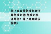 得了鼻炎是免疫力高还是免疫力低(免疫力高还是低？得了鼻炎揭示答案)