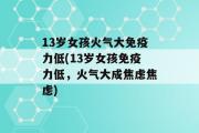 13岁女孩火气大免疫力低(13岁女孩免疫力低，火气大成焦虑焦虑)