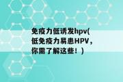 免疫力低诱发hpv(低免疫力易患HPV，你需了解这些！)