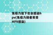 免疫力低下也会感染hpv(免疫力弱者易受HPV感染)