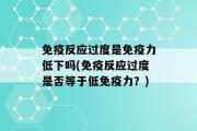 免疫反应过度是免疫力低下吗(免疫反应过度是否等于低免疫力？)