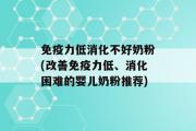 免疫力低消化不好奶粉(改善免疫力低、消化困难的婴儿奶粉推荐)