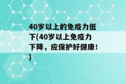 40岁以上的免疫力低下(40岁以上免疫力下降，应保护好健康！)